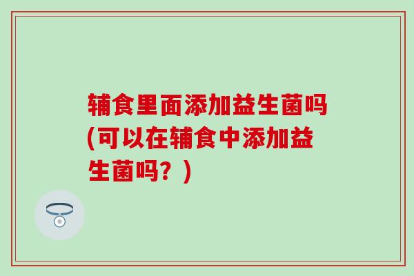 辅食里面添加益生菌吗(可以在辅食中添加益生菌吗？)