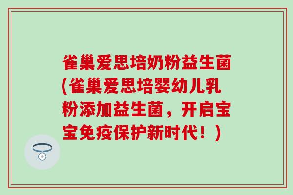 雀巢爱思培奶粉益生菌(雀巢爱思培婴幼儿乳粉添加益生菌，开启宝宝免疫保护新时代！)