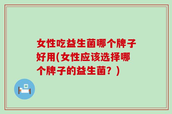 女性吃益生菌哪个牌子好用(女性应该选择哪个牌子的益生菌？)