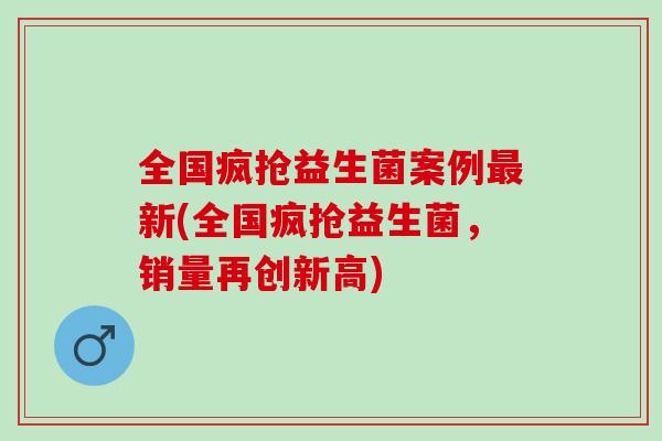 全国疯抢益生菌案例最新(全国疯抢益生菌，销量再创新高)