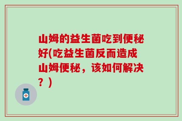 山姆的益生菌吃到便秘好(吃益生菌反而造成山姆便秘，该如何解决？)