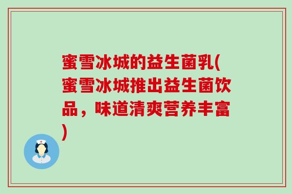 蜜雪冰城的益生菌乳(蜜雪冰城推出益生菌饮品，味道清爽营养丰富)