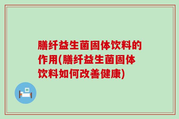 膳纤益生菌固体饮料的作用(膳纤益生菌固体饮料如何改善健康)
