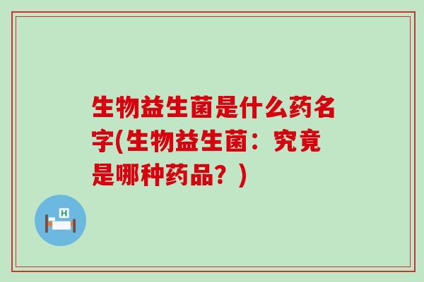 生物益生菌是什么药名字(生物益生菌：究竟是哪种药品？)