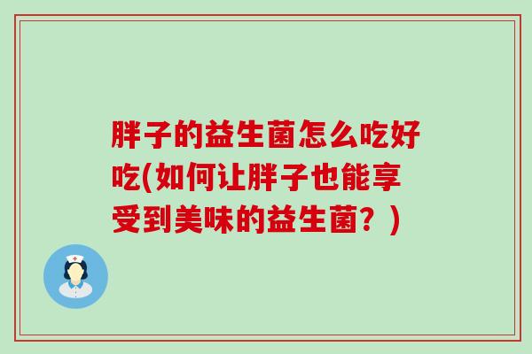 胖子的益生菌怎么吃好吃(如何让胖子也能享受到美味的益生菌?) 胖子的益生菌怎么吃好吃(如何让胖子也能享受到美味的益生菌?)