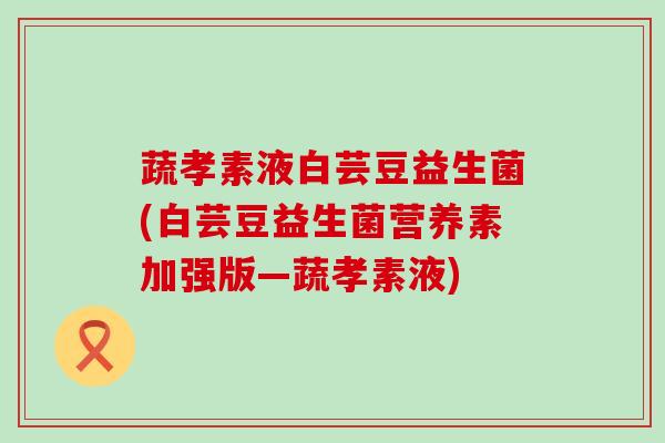 蔬孝素液白芸豆益生菌(白芸豆益生菌营养素加强版—蔬孝素液)