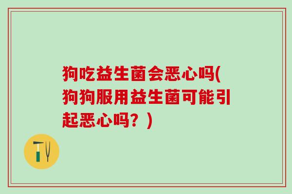 狗吃益生菌会恶心吗(狗狗服用益生菌可能引起恶心吗？)