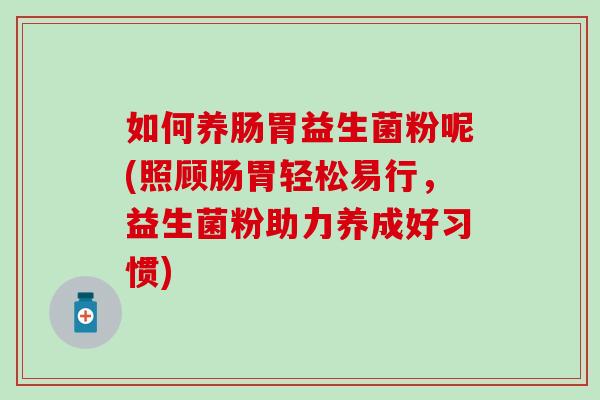 如何养肠胃益生菌粉呢(照顾肠胃轻松易行，益生菌粉助力养成好习惯)