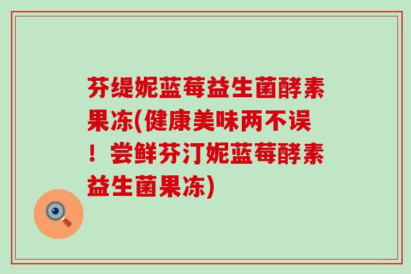 芬缇妮蓝莓益生菌酵素果冻(健康美味两不误！尝鲜芬汀妮蓝莓酵素益生菌果冻)
