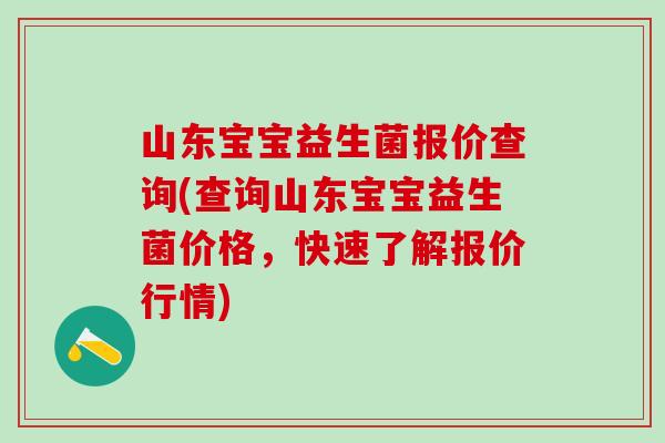山东宝宝益生菌报价查询(查询山东宝宝益生菌价格，快速了解报价行情)