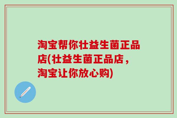 淘宝帮你壮益生菌正品店(壮益生菌正品店，淘宝让你放心购)
