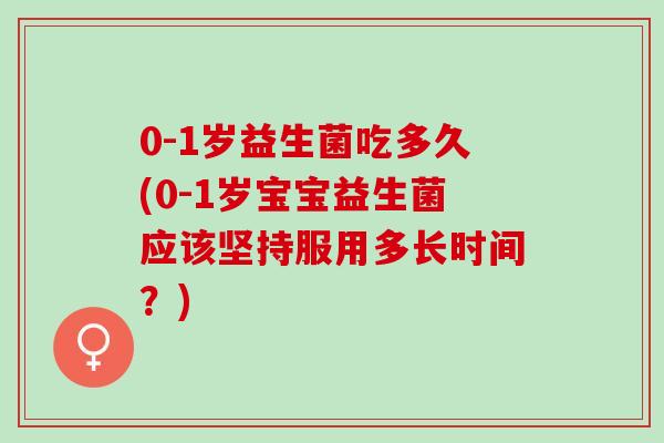 0-1岁益生菌吃多久(0-1岁宝宝益生菌应该坚持服用多长时间？)