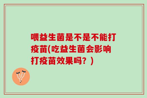 喂益生菌是不是不能打疫苗(吃益生菌会影响打疫苗效果吗？)
