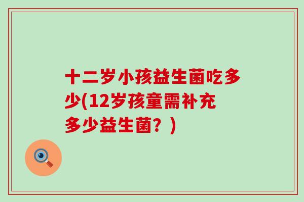 十二岁小孩益生菌吃多少(12岁孩童需补充多少益生菌？)