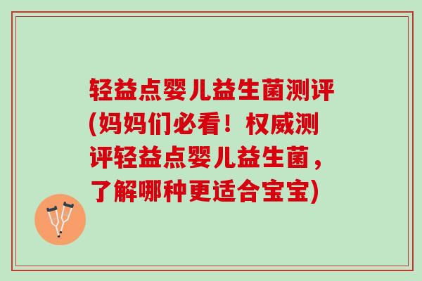 轻益点婴儿益生菌测评(妈妈们必看！权威测评轻益点婴儿益生菌，了解哪种更适合宝宝)