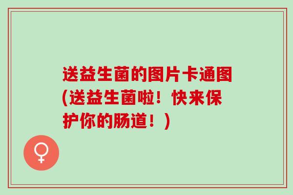 送益生菌的图片卡通图(送益生菌啦！快来保护你的肠道！)
