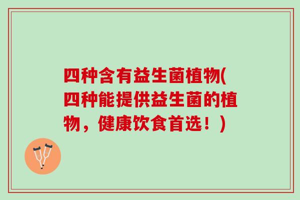 四种含有益生菌植物(四种能提供益生菌的植物,健康饮食首选!) 四种含有益生菌植物(四种能提供益生菌的植物,健康饮食首选!)