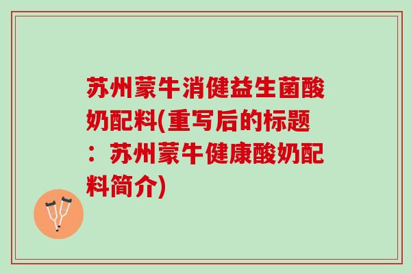苏州蒙牛消健益生菌酸奶配料(重写后的标题：苏州蒙牛健康酸奶配料简介)