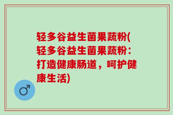 轻多谷益生菌果蔬粉(轻多谷益生菌果蔬粉：打造健康肠道，呵护健康生活)