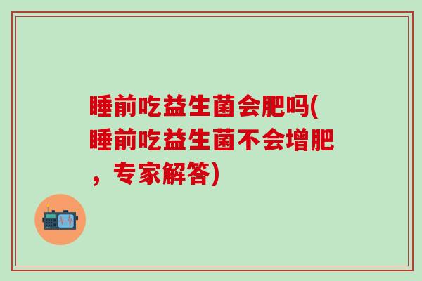 睡前吃益生菌会肥吗(睡前吃益生菌不会增肥，专家解答)