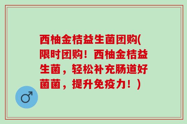 西柚金桔益生菌团购(限时团购！西柚金桔益生菌，轻松补充肠道好菌菌，提升免疫力！)