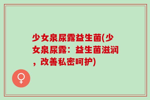 少女泉尿露益生菌(少女泉尿露：益生菌滋润，改善私密呵护)