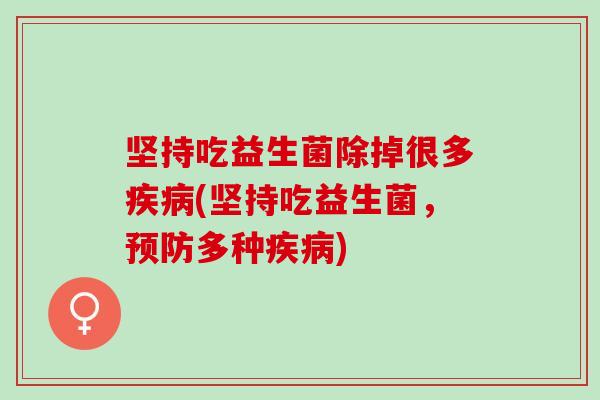 坚持吃益生菌除掉很多(坚持吃益生菌,多种) 坚持吃益生菌除掉很多(坚持吃益生菌,多种)