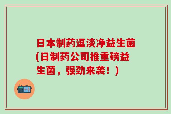 日本制药逗淡净益生菌(日制药公司推重磅益生菌，强劲来袭！)