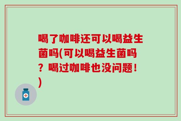 喝了咖啡还可以喝益生菌吗(可以喝益生菌吗？喝过咖啡也没问题！)