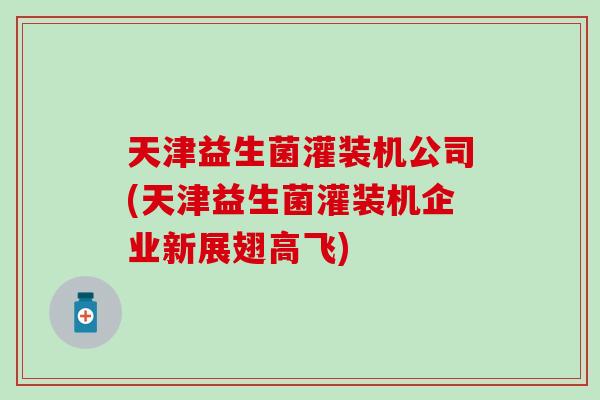 天津益生菌灌装机公司(天津益生菌灌装机企业新展翅高飞)