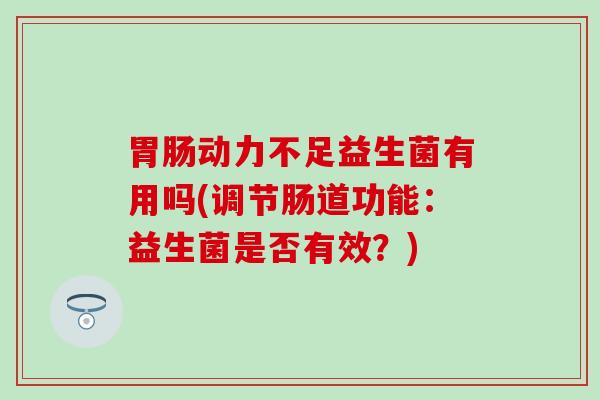 胃肠动力不足益生菌有用吗(调节肠道功能：益生菌是否有效？)