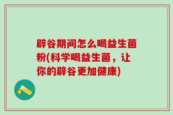 辟谷期间怎么喝益生菌粉(科学喝益生菌，让你的辟谷更加健康)