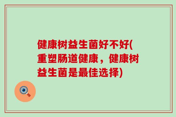 健康树益生菌好不好(重塑肠道健康，健康树益生菌是最佳选择)