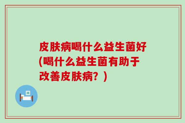 皮肤病喝什么益生菌好(喝什么益生菌有助于改善皮肤病？)