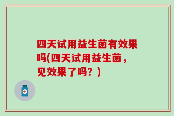 四天试用益生菌有效果吗(四天试用益生菌,见效果了吗?) 四天试用益生菌有效果吗(四天试用益生菌,见效果了吗?)