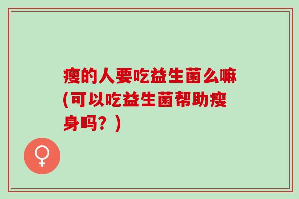 瘦的人要吃益生菌么嘛(可以吃益生菌帮助瘦身吗？)