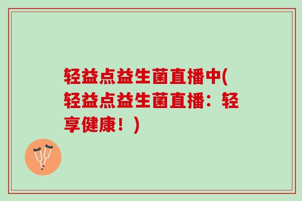 轻益点益生菌直播中(轻益点益生菌直播：轻享健康！)