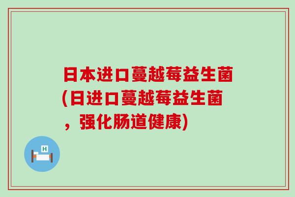 日本进口蔓越莓益生菌(日进口蔓越莓益生菌，强化肠道健康)