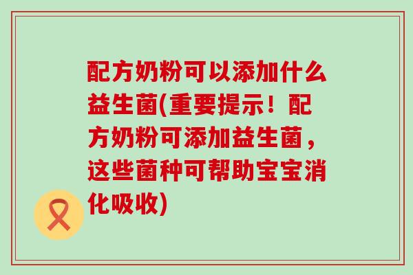 配方奶粉可以添加什么益生菌(重要提示！配方奶粉可添加益生菌，这些菌种可帮助宝宝消化吸收)