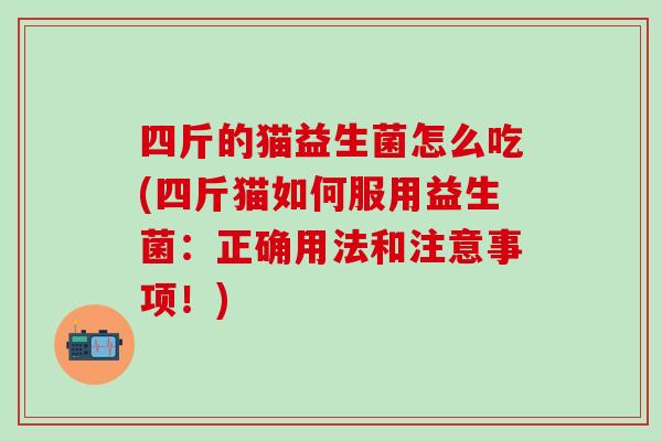 四斤的猫益生菌怎么吃(四斤猫如何服用益生菌:正确用法和注意事项!) 四斤的猫益生菌怎么吃(四斤猫如何服用益生菌:正确用法和注意事项!)
