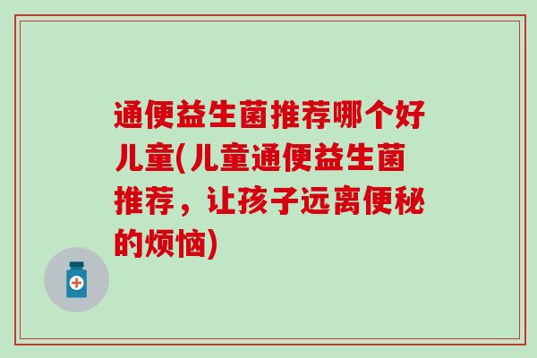 通便益生菌推荐哪个好儿童(儿童通便益生菌推荐，让孩子远离便秘的烦恼)