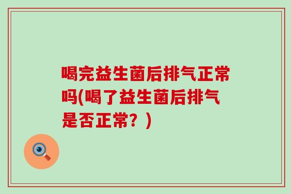 喝完益生菌后排气正常吗(喝了益生菌后排气是否正常？)