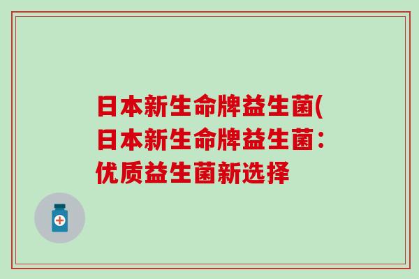 日本新生命牌益生菌(日本新生命牌益生菌：优质益生菌新选择