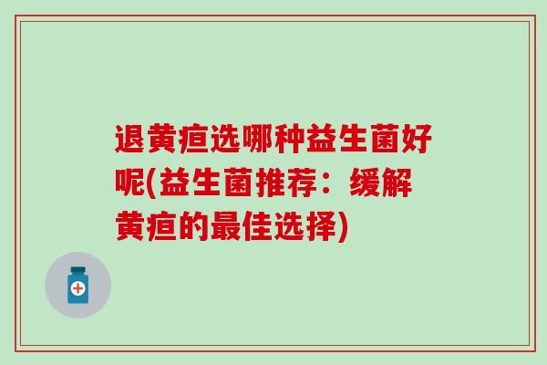 退黄疸选哪种益生菌好呢(益生菌推荐：缓解黄疸的最佳选择)