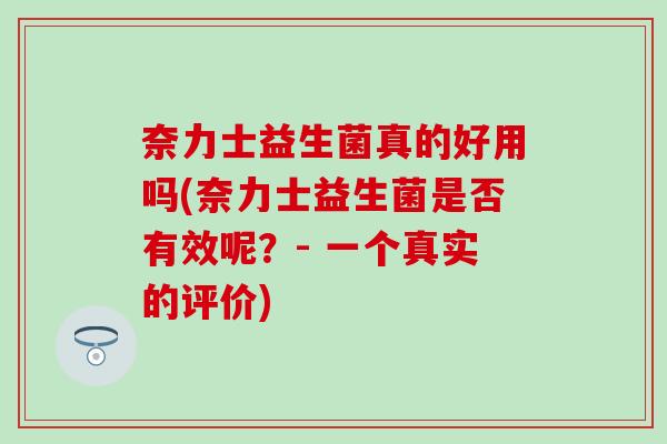 奈力士益生菌真的好用吗(奈力士益生菌是否有效呢？- 一个真实的评价)
