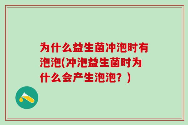 为什么益生菌冲泡时有泡泡(冲泡益生菌时为什么会产生泡泡？)
