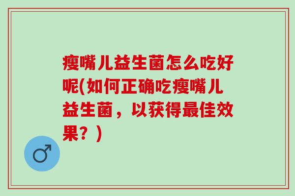 瘦嘴儿益生菌怎么吃好呢(如何正确吃瘦嘴儿益生菌，以获得最佳效果？)