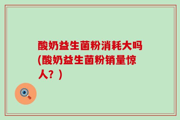 酸奶益生菌粉消耗大吗(酸奶益生菌粉销量惊人？)