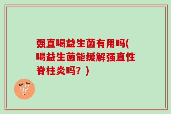 强直喝益生菌有用吗(喝益生菌能缓解强直性脊柱炎吗？)