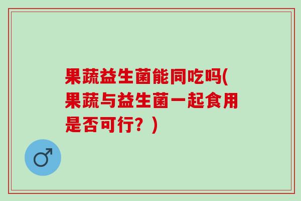 果蔬益生菌能同吃吗(果蔬与益生菌一起食用是否可行？)